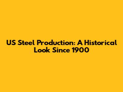 US Steel Production: A Historical Look Since 1900