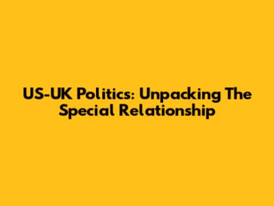 US-UK Politics: Unpacking The Special Relationship