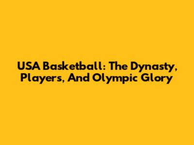 USA Basketball: The Dynasty, Players, And Olympic Glory
