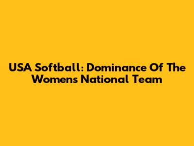 USA Softball: Dominance Of The Women's National Team