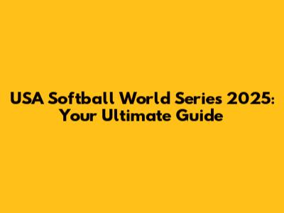 USA Softball World Series 2025: Your Ultimate Guide