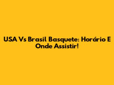 USA Vs Brasil Basquete: Horário E Onde Assistir!