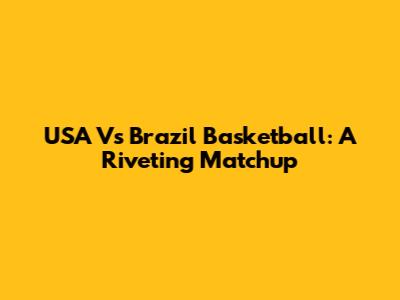 USA Vs Brazil Basketball: A Riveting Matchup