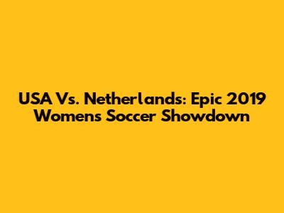 USA Vs. Netherlands: Epic 2019 Women's Soccer Showdown