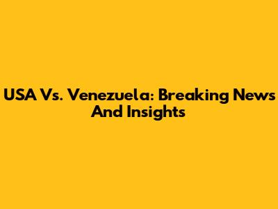USA Vs. Venezuela: Breaking News And Insights