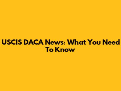 USCIS DACA News: What You Need To Know