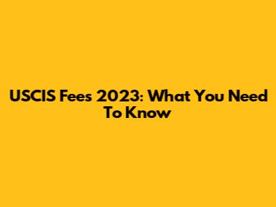 USCIS Fees 2023: What You Need To Know