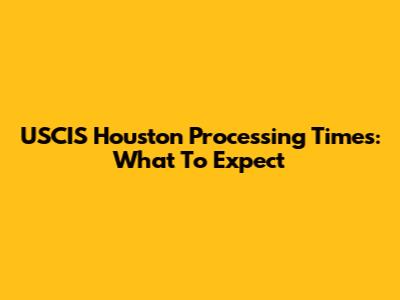 USCIS Houston Processing Times: What To Expect