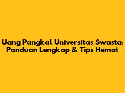 Uang Pangkal Universitas Swasta: Panduan Lengkap & Tips Hemat