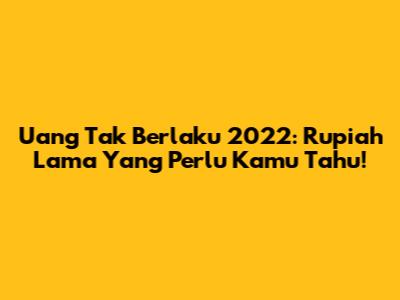 Uang Tak Berlaku 2022: Rupiah Lama Yang Perlu Kamu Tahu!