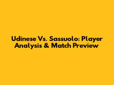 Udinese Vs. Sassuolo: Player Analysis & Match Preview