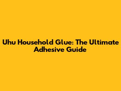 Uhu Household Glue: The Ultimate Adhesive Guide