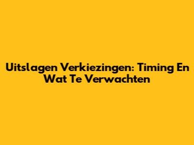 Uitslagen Verkiezingen: Timing En Wat Te Verwachten