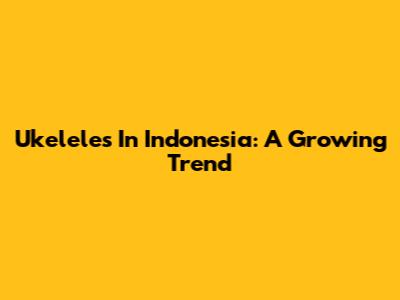 Ukeleles In Indonesia: A Growing Trend