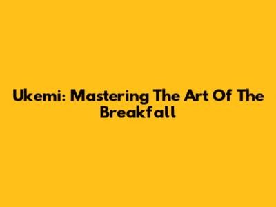 Ukemi: Mastering The Art Of The Breakfall