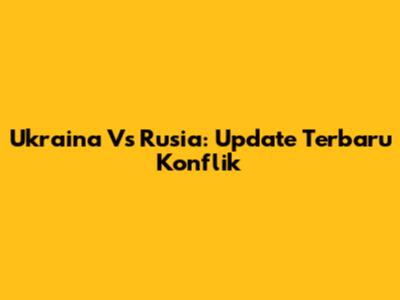 Ukraina Vs Rusia: Update Terbaru Konflik