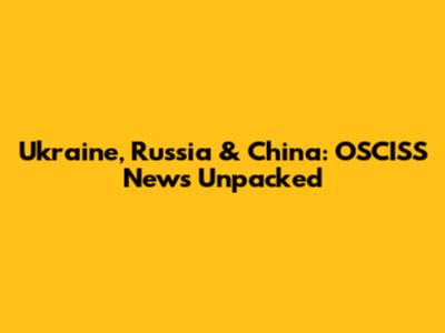Ukraine, Russia & China: OSCISS News Unpacked