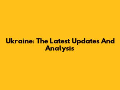 Ukraine: The Latest Updates And Analysis