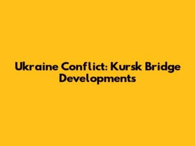Ukraine Conflict: Kursk Bridge Developments