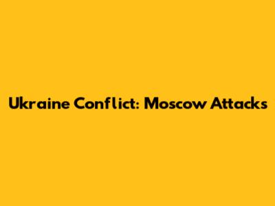 Ukraine Conflict: Moscow Attacks