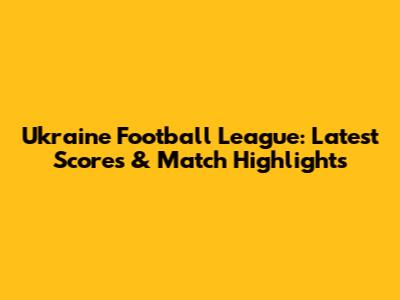 Ukraine Football League: Latest Scores & Match Highlights