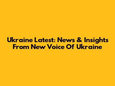 Ukraine Latest: News & Insights From New Voice Of Ukraine