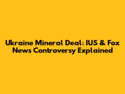 Ukraine Mineral Deal: IUS & Fox News Controversy Explained
