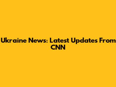 Ukraine News: Latest Updates From CNN