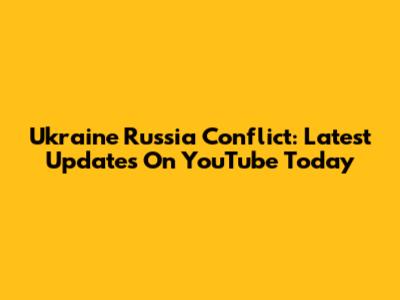 Ukraine Russia Conflict: Latest Updates On YouTube Today