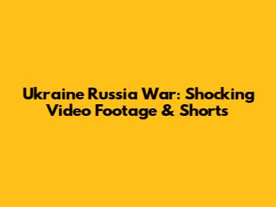 Ukraine Russia War: Shocking Video Footage & Shorts