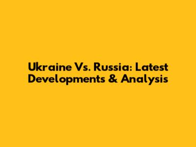 Ukraine Vs. Russia: Latest Developments & Analysis