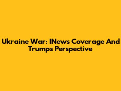 Ukraine War: INews Coverage And Trump's Perspective