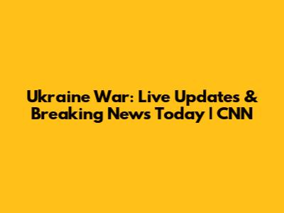 Ukraine War: Live Updates & Breaking News Today | CNN