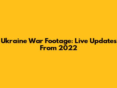 Ukraine War Footage: Live Updates From 2022