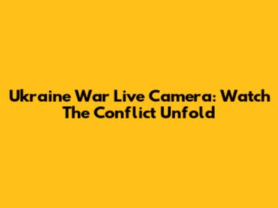 Ukraine War Live Camera: Watch The Conflict Unfold