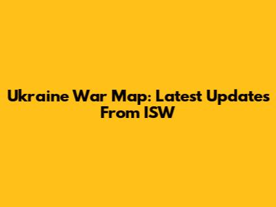 Ukraine War Map: Latest Updates From ISW