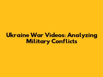 Ukraine War Videos: Analyzing Military Conflicts