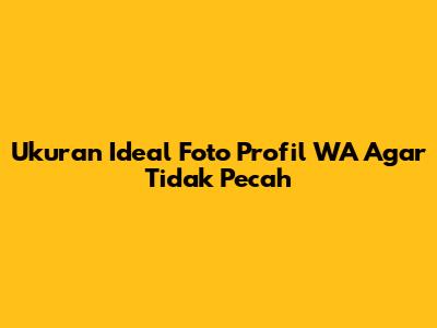 Ukuran Ideal Foto Profil WA Agar Tidak Pecah