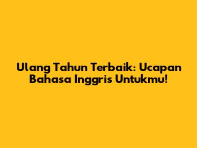 Ulang Tahun Terbaik: Ucapan Bahasa Inggris Untukmu!