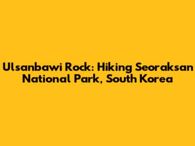 Ulsanbawi Rock: Hiking Seoraksan National Park, South Korea