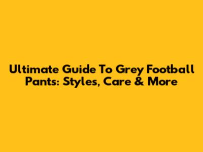 Ultimate Guide To Grey Football Pants: Styles, Care & More