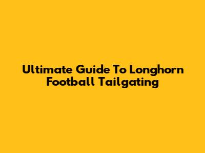 Ultimate Guide To Longhorn Football Tailgating