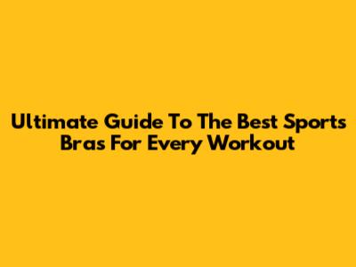 Ultimate Guide To The Best Sports Bras For Every Workout