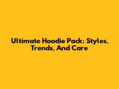 Ultimate Hoodie Pack: Styles, Trends, And Care