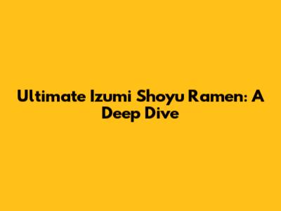 Ultimate Izumi Shoyu Ramen: A Deep Dive