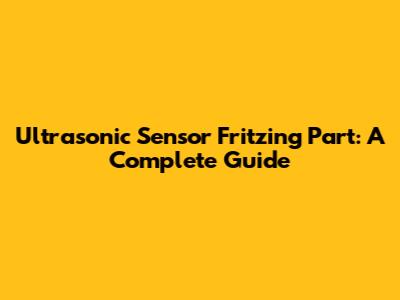 Ultrasonic Sensor Fritzing Part: A Complete Guide
