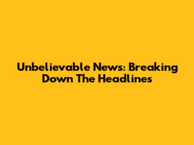 Unbelievable News: Breaking Down The Headlines