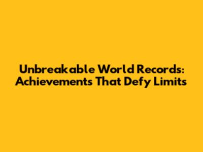 Unbreakable World Records: Achievements That Defy Limits