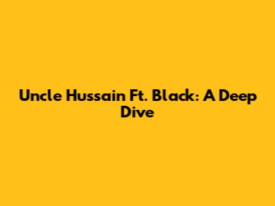 Uncle Hussain Ft. Black: A Deep Dive