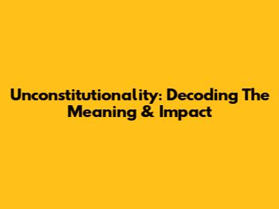 Unconstitutionality: Decoding The Meaning & Impact